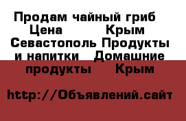 Продам чайный гриб › Цена ­ 200 - Крым, Севастополь Продукты и напитки » Домашние продукты   . Крым